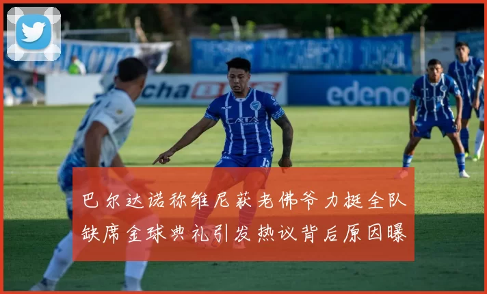 巴尔达诺称维尼获老佛爷力挺全队缺席金球典礼引发热议背后原因曝光
